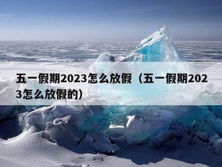 五一假期2023怎么放假（五一假期2023怎么放假的）