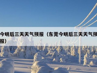 今明后三天天气预报（东莞今明后三天天气预报）