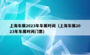 上海车展2023年车展时间（上海车展2023年车展时间门票）