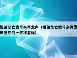 姐弟坠亡案母亲再发声（姐弟坠亡案母亲再发声肠癌的一症状怎样）