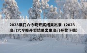 2023澳门六今晚开奖结果出来（2023澳门六今晚开奖结果出来澳门开奖下载）