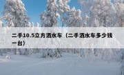 二手10.5立方洒水车（二手洒水车多少钱一台）