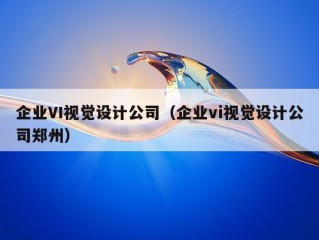 企业VI视觉设计公司（企业vi视觉设计公司郑州）