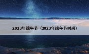 2023年端午节（2023年端午节时间）