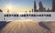 合肥天气预报（合肥天气预报30天天气预报）