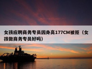 女孩应聘商务专员因身高177CM被拒（女孩做商务专员好吗）