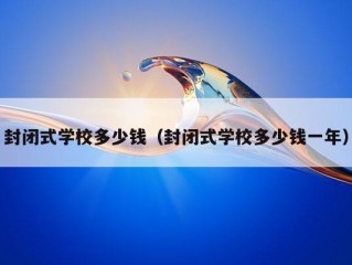 封闭式学校多少钱（封闭式学校多少钱一年）