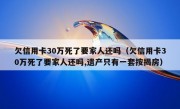 欠信用卡30万死了要家人还吗（欠信用卡30万死了要家人还吗,遗产只有一套按揭房）