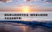 维生素b2的功效与主治（维生素b2的功效与主治及副作用）