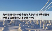 助听器哪个牌子适合老年人多少钱（助听器哪个牌子适合老年人多少钱一个）