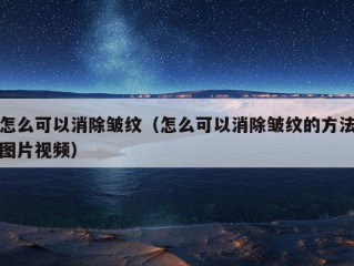 怎么可以消除皱纹（怎么可以消除皱纹的方法图片视频）