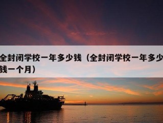 全封闭学校一年多少钱（全封闭学校一年多少钱一个月）