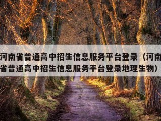 河南省普通高中招生信息服务平台登录（河南省普通高中招生信息服务平台登录地理生物）