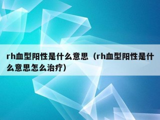 rh血型阳性是什么意思（rh血型阳性是什么意思怎么治疗）