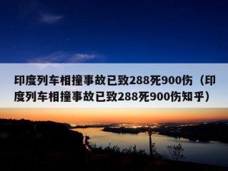 印度列车相撞事故已致288死900伤（印度列车相撞事故已致288死900伤知乎）