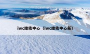 iwc维修中心（iwc维修中心新）