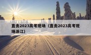 直击2023高考现场（直击2023高考现场浙江）