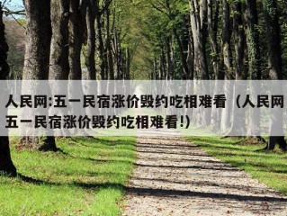 人民网:五一民宿涨价毁约吃相难看（人民网五一民宿涨价毁约吃相难看!）