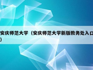 安庆师范大学（安庆师范大学新版教务处入口）