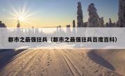 都市之最强狂兵（都市之最强狂兵百度百科）