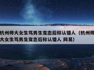 杭州师大女生骂男生变态后称认错人（杭州师大女生骂男生变态后称认错人 网易）