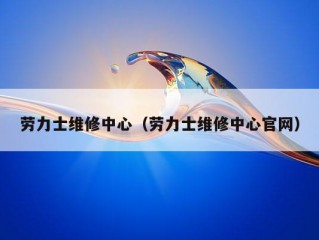 劳力士维修中心（劳力士维修中心官网）