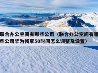 联合办公空间有哪些公司（联合办公空间有哪些公司华为畅享50时间怎么调整及设置）