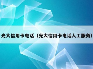 光大信用卡电话（光大信用卡电话人工服务）