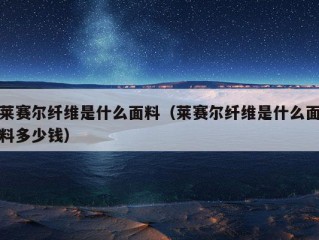 莱赛尔纤维是什么面料（莱赛尔纤维是什么面料多少钱）