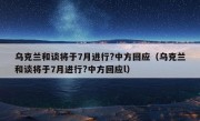 乌克兰和谈将于7月进行?中方回应（乌克兰和谈将于7月进行?中方回应l）