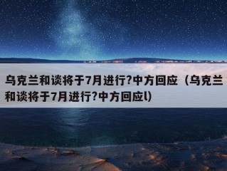 乌克兰和谈将于7月进行?中方回应（乌克兰和谈将于7月进行?中方回应l）