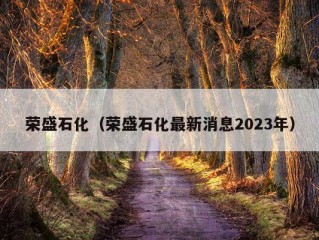 荣盛石化（荣盛石化最新消息2023年）