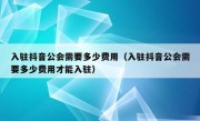 入驻抖音公会需要多少费用（入驻抖音公会需要多少费用才能入驻）