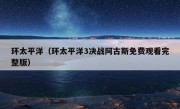 环太平洋（环太平洋3决战阿古斯免费观看完整版）