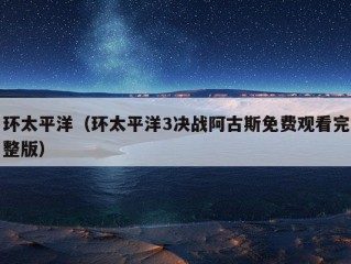 环太平洋（环太平洋3决战阿古斯免费观看完整版）