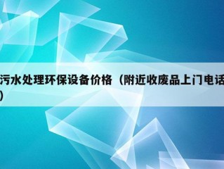 污水处理环保设备价格（附近收废品上门电话）