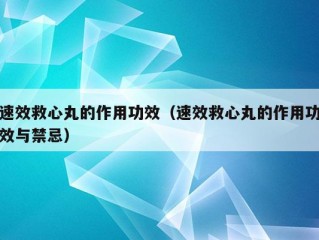 速效救心丸的作用功效（速效救心丸的作用功效与禁忌）