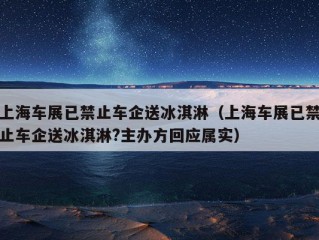 上海车展已禁止车企送冰淇淋（上海车展已禁止车企送冰淇淋?主办方回应属实）