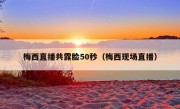 梅西直播共露脸50秒（梅西现场直播）