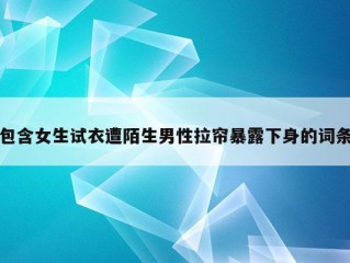 包含女生试衣遭陌生男性拉帘暴露下身的词条