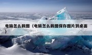 电脑怎么截图（电脑怎么截图保存图片到桌面）