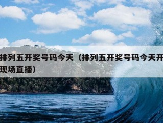 排列五开奖号码今天（排列五开奖号码今天开现场直播）