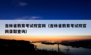 吉林省教育考试院官网（吉林省教育考试院官网录取查询）