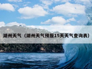 湖州天气（湖州天气预报15天天气查询表）