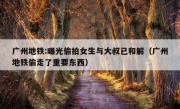 广州地铁:曝光偷拍女生与大叔已和解（广州地铁偷走了重要东西）