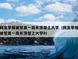 网友举报被甘肃一局长顶替上大学（网友举报被甘肃一局长顶替上大学0）