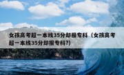 女孩高考超一本线35分却报专科（女孩高考超一本线35分却报专科?）