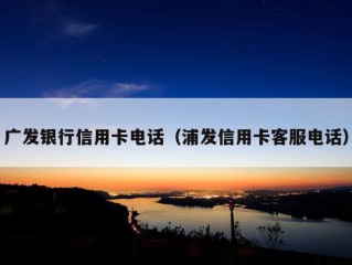 广发银行信用卡电话（浦发信用卡客服电话）