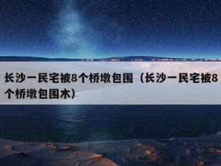 长沙一民宅被8个桥墩包围（长沙一民宅被8个桥墩包围木）