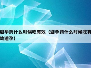 避孕药什么时候吃有效（避孕药什么时候吃有效避孕）